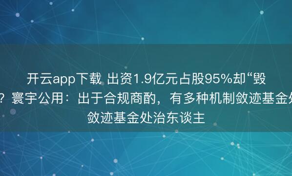 开云app下载 出资1.9亿元占股95%却“毁灭”决议权?寰宇公用:出于合规商酌,有多种机制敛迹基金处治东谈主