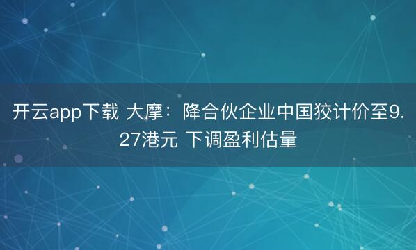 开云app下载 大摩:降合伙企业中国狡计价至9.27港元 下调盈利估量