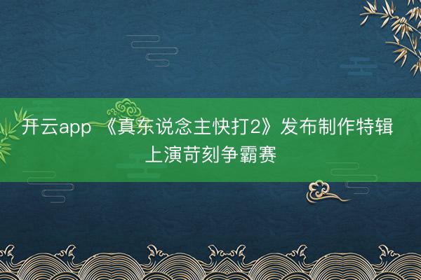开云app 《真东说念主快打2》发布制作特辑 上演苛刻争霸赛