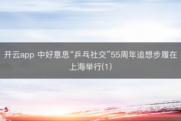开云app 中好意思“乒乓社交”55周年追想步履在上海举行(1)