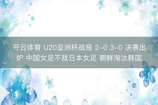 开云体育 U20亚洲杯战报 2-0 3-0 决赛出炉 中国女足不敌日本女足 朝鲜淘汰韩国