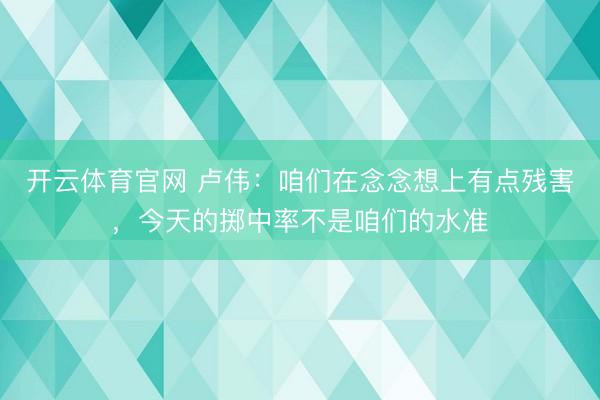 开云体育官网 卢伟：咱们在念念想上有点残害，今天的掷中率不是咱们的水准