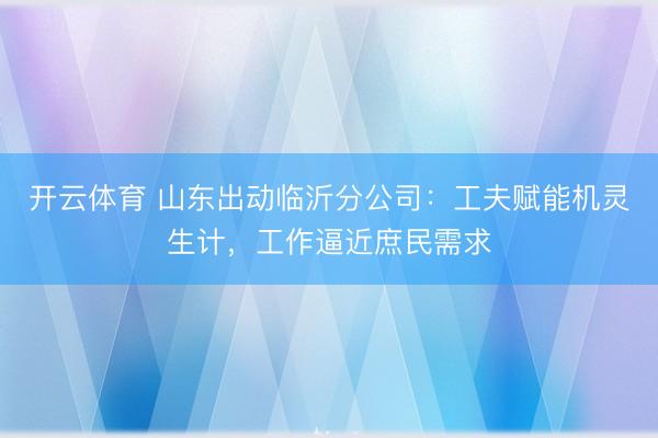 开云体育 山东出动临沂分公司：工夫赋能机灵生计，工作逼近庶民需求