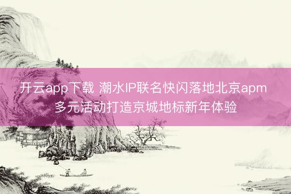 开云app下载 潮水IP联名快闪落地北京apm 多元活动打造京城地标新年体验