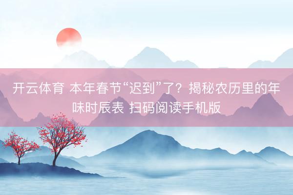 开云体育 本年春节“迟到”了？揭秘农历里的年味时辰表 扫码阅读手机版