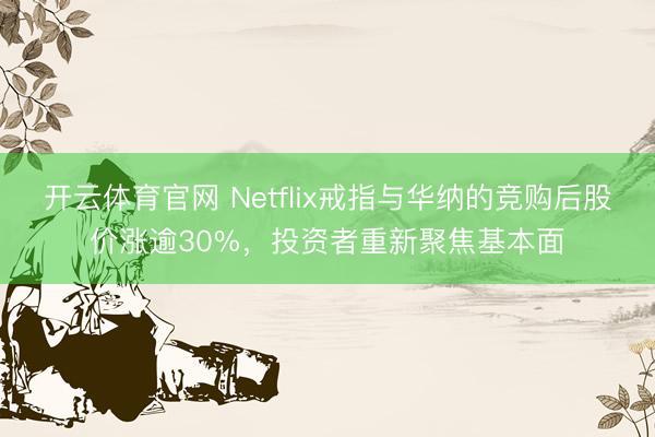 开云体育官网 Netflix戒指与华纳的竞购后股价涨逾30%，投资者重新聚焦基本面