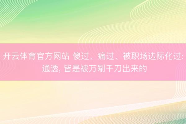开云体育官方网站 傻过、痛过、被职场边际化过: 通透， 皆是被万剐千刀出来的