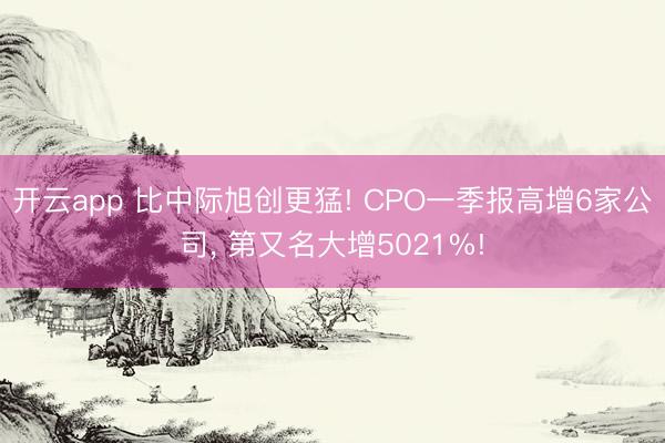 开云app 比中际旭创更猛! CPO一季报高增6家公司， 第又名大增5021%!