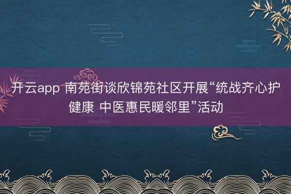 开云app 南苑街谈欣锦苑社区开展“统战齐心护健康 中医惠民暖邻里”活动