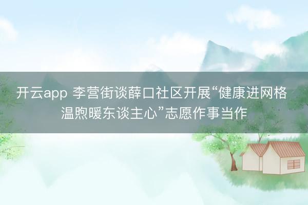 开云app 李营街谈薛口社区开展“健康进网格 温煦暖东谈主心”志愿作事当作