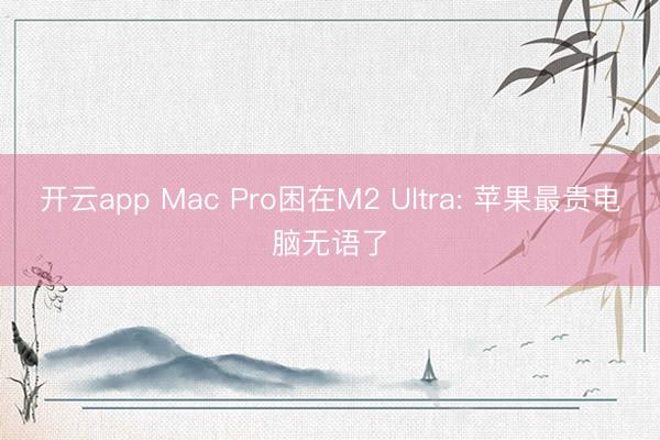 开云app Mac Pro困在M2 Ultra: 苹果最贵电脑无语了