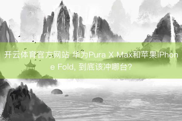 开云体育官方网站 华为Pura X Max和苹果iPhone Fold， 到底该冲哪台?