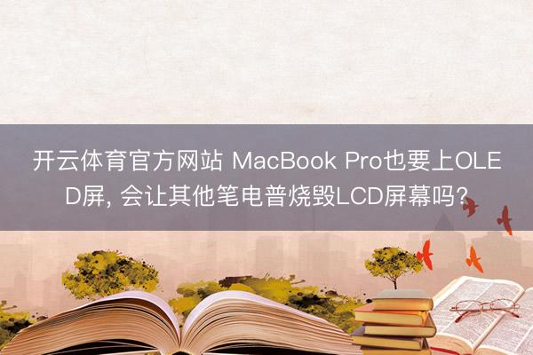 开云体育官方网站 MacBook Pro也要上OLED屏， 会让其他笔电普烧毁LCD屏幕吗?