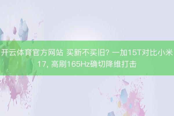 开云体育官方网站 买新不买旧? 一加15T对比小米17， 高刷165Hz确切降维打击