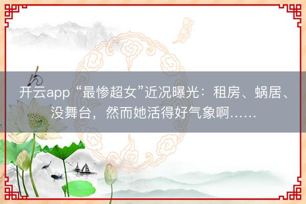 开云app “最惨超女”近况曝光：租房、蜗居、没舞台，然而她活得好气象啊……