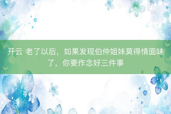 开云 老了以后，如果发现伯仲姐妹莫得情面味了，你要作念好三件事