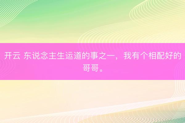 开云 东说念主生运道的事之一，我有个相配好的哥哥。