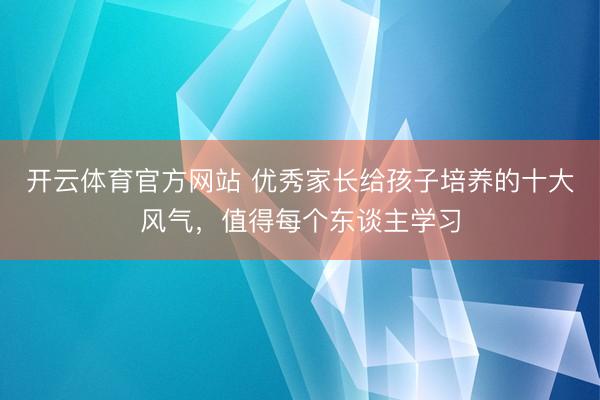 开云体育官方网站 优秀家长给孩子培养的十大风气，值得每个东谈主学习
