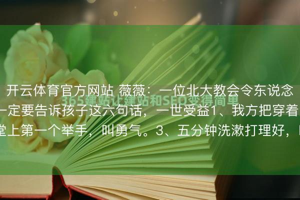 开云体育官方网站 薇薇：一位北大教会令东说念主茅开顿塞的话：父母一定要告诉孩子这六句话，一世受益1、我方把穿着洗了，叫孤独。2、课堂上第一个举手，叫勇气。3、五分钟洗漱打理好，叫效果。4、说好玩半小时手机，到点就停，叫...