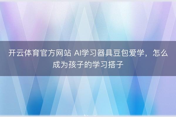 开云体育官方网站 AI学习器具豆包爱学，怎么成为孩子的学习搭子