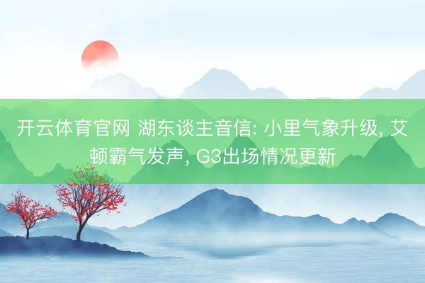 开云体育官网 湖东谈主音信: 小里气象升级， 艾顿霸气发声， G3出场情况更新