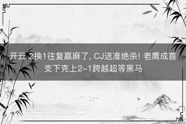开云 2换1往复赢麻了， CJ送准绝杀! 老鹰成首支下克上2-1跨越超等黑马
