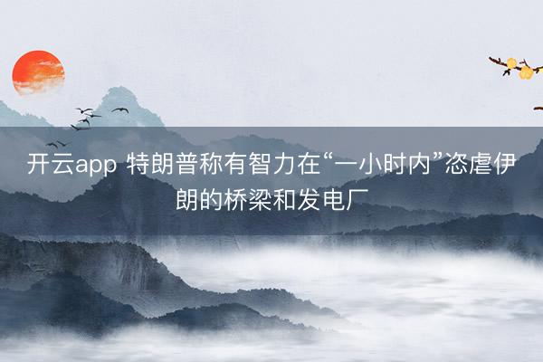 开云app 特朗普称有智力在“一小时内”恣虐伊朗的桥梁和发电厂