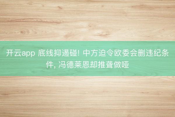 开云app 底线抑遏碰! 中方迫令欧委会删违纪条件， 冯德莱恩却推聋做哑