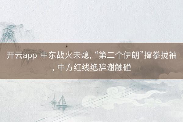 开云app 中东战火未熄， “第二个伊朗”撺拳拢袖， 中方红线绝辞谢触碰