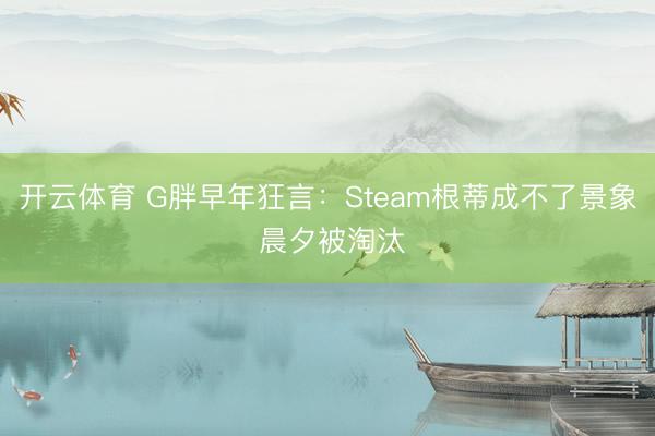 开云体育 G胖早年狂言：Steam根蒂成不了景象 晨夕被淘汰