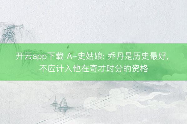 开云app下载 A-史姑娘: 乔丹是历史最好， 不应计入他在奇才时分的资格