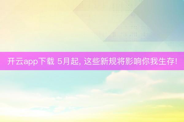开云app下载 5月起， 这些新规将影响你我生存!