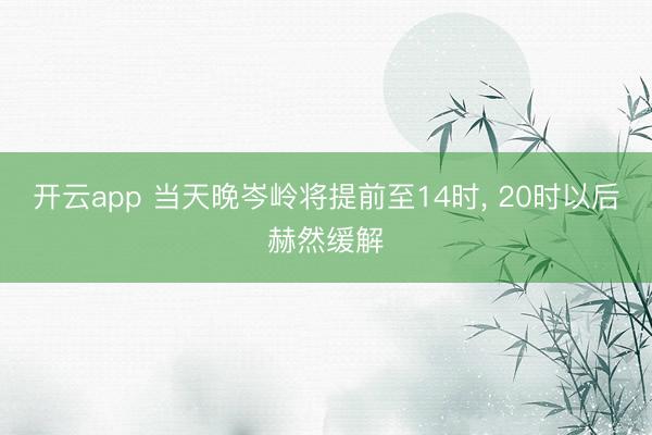 开云app 当天晚岑岭将提前至14时， 20时以后赫然缓解