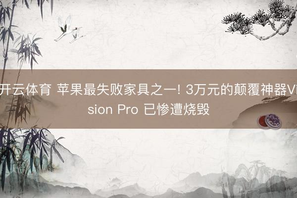 开云体育 苹果最失败家具之一! 3万元的颠覆神器Vision Pro 已惨遭烧毁