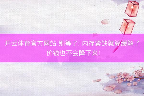 开云体育官方网站 别等了: 内存紧缺就算缓解了 价钱也不会降下来!