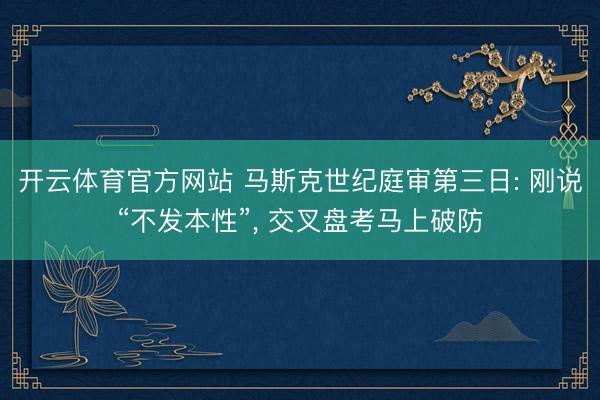 开云体育官方网站 马斯克世纪庭审第三日: 刚说“不发本性”， 交叉盘考马上破防