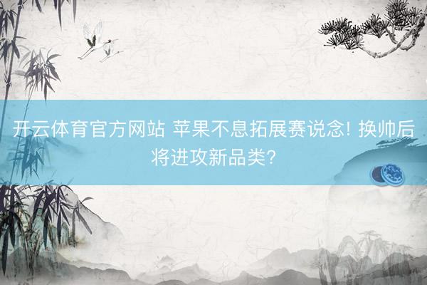 开云体育官方网站 苹果不息拓展赛说念! 换帅后将进攻新品类?