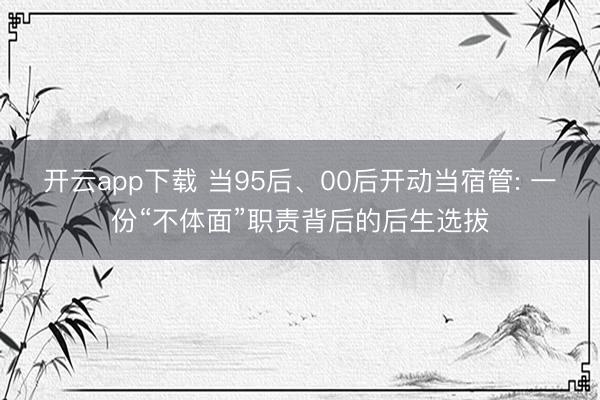开云app下载 当95后、00后开动当宿管: 一份“不体面”职责背后的后生选拔