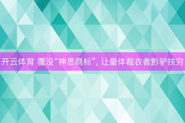 开云体育 覆没“神思商标”， 让量体裁衣者黔驴技穷