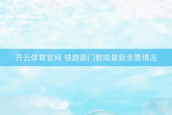 开云体育官网 铁路部门教唆最新余票情况