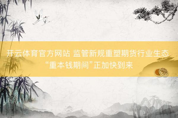 开云体育官方网站 监管新规重塑期货行业生态 “重本钱期间”正加快到来