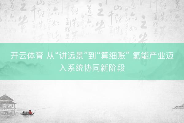 开云体育 从“讲远景”到“算细账” 氢能产业迈入系统协同新阶段