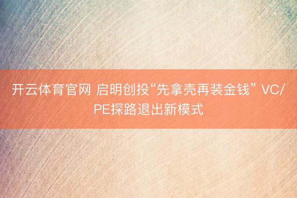 开云体育官网 启明创投“先拿壳再装金钱” VC/PE探路退出新模式