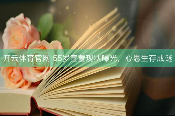 开云体育官网 55岁宣萱现状曝光，心思生存成谜