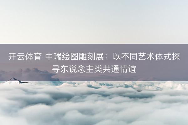 开云体育 中瑞绘图雕刻展：以不同艺术体式探寻东说念主类共通情谊