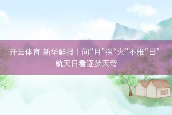 开云体育 新华鲜报丨问“月”探“火”不雅“日” 航天日看逐梦天穹