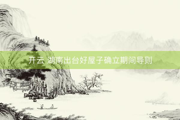 开云 湖南出台好屋子确立期间导则