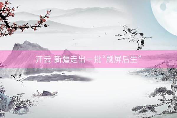 开云 新疆走出一批“刷屏后生”