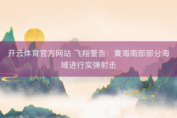 开云体育官方网站 飞翔警告：黄海南部部分海域进行实弹射击