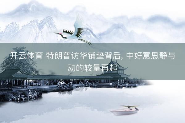 开云体育 特朗普访华铺垫背后， 中好意思静与动的较量再起